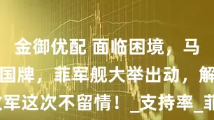 金御优配 面临困境，马科斯再打中国牌，菲军舰大举出动，解放军这次不留情！_支持率_菲律宾_台湾海峡