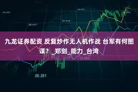 九龙证券配资 反复炒作无人机作战 台军有何图谋？_郑剑_能力_台湾