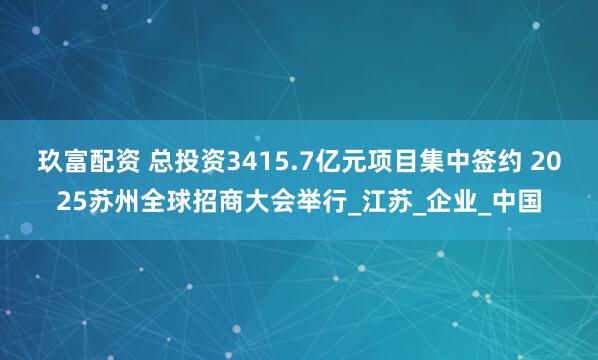玖富配资 总投资3415.7亿元项目集中签约 2025苏州全球招商大会举行_江苏_企业_中国