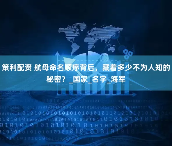 策利配资 航母命名顺序背后，藏着多少不为人知的秘密？_国家_名字_海军