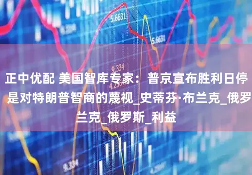 正中优配 美国智库专家：普京宣布胜利日停火三天，是对特朗普智商的蔑视_史蒂芬·布兰克_俄罗斯_利益