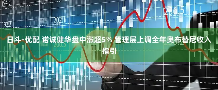 日斗-优配 诺诚健华盘中涨超5% 管理层上调全年奥布替尼收入指引