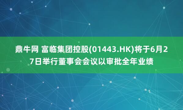 鼎牛网 富临集团控股(01443.HK)将于6月27日举行董事会会议以审批全年业绩