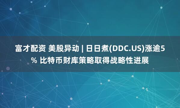 富才配资 美股异动 | 日日煮(DDC.US)涨逾5% 比特币财库策略取得战略性进展