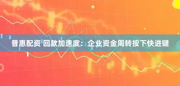 普惠配资 回款加速度：企业资金周转按下快进键