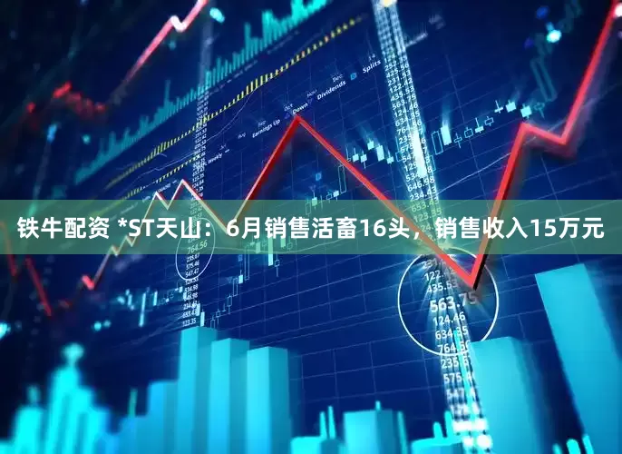 铁牛配资 *ST天山：6月销售活畜16头，销售收入15万元