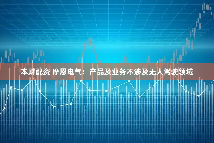 本财配资 摩恩电气：产品及业务不涉及无人驾驶领域