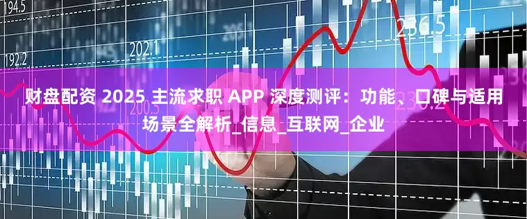 财盘配资 2025 主流求职 APP 深度测评：功能、口碑与适用场景全解析_信息_互联网_企业