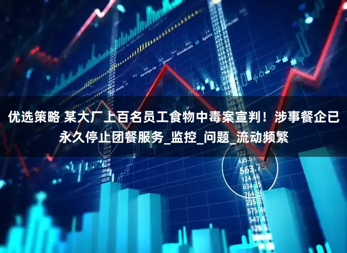 优选策略 某大厂上百名员工食物中毒案宣判！涉事餐企已永久停止团餐服务_监控_问题_流动频繁