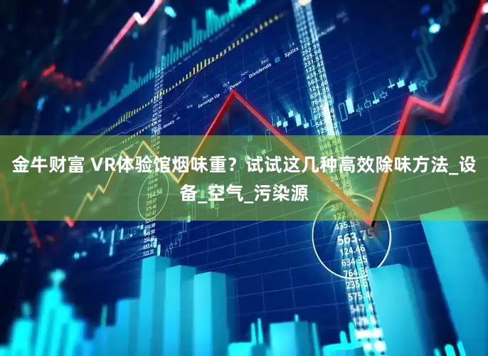 金牛财富 VR体验馆烟味重？试试这几种高效除味方法_设备_空气_污染源