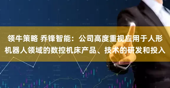 领牛策略 乔锋智能：公司高度重视应用于人形机器人领域的数控机床产品、技术的研发和投入