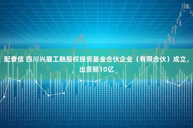 配查信 四川兴眉工融股权投资基金合伙企业（有限合伙）成立，出资额10亿