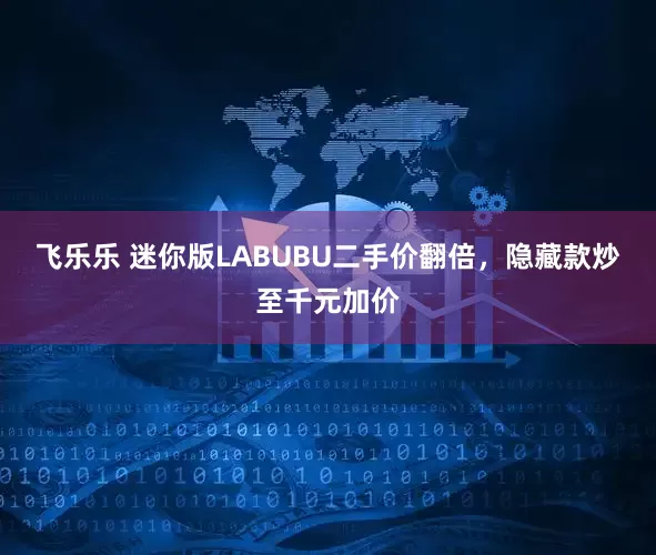 飞乐乐 迷你版LABUBU二手价翻倍，隐藏款炒至千元加价