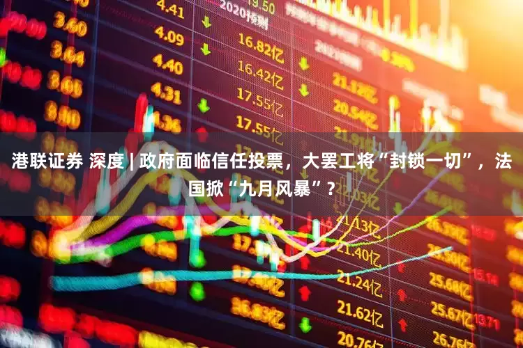 港联证券 深度 | 政府面临信任投票，大罢工将“封锁一切”，法国掀“九月风暴”？