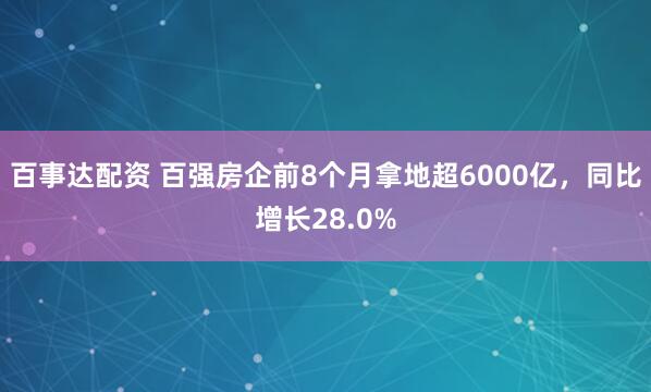 百事达配资 百强房企前8个月拿地超6000亿，同比增长28.0%