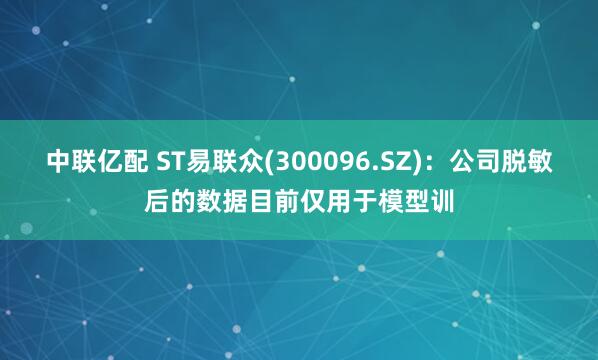 中联亿配 ST易联众(300096.SZ)：公司脱敏后的数据目前仅用于模型训