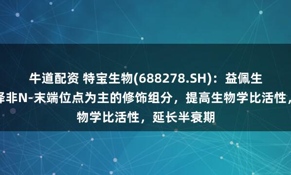 牛道配资 特宝生物(688278.SH)：益佩生通过优化选择非N-末端位点为主的修饰组分，提高生物学比活性，延长半衰期
