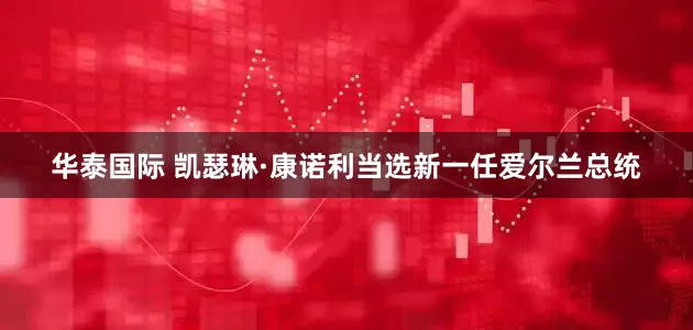 华泰国际 凯瑟琳·康诺利当选新一任爱尔兰总统