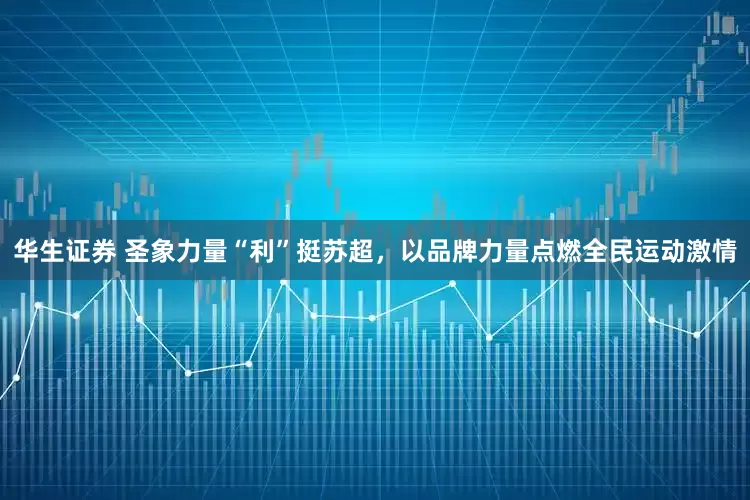 华生证券 圣象力量“利”挺苏超，以品牌力量点燃全民运动激情