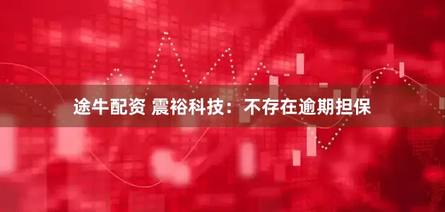 途牛配资 震裕科技：不存在逾期担保