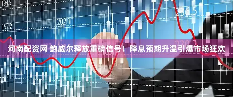 河南配资网 鲍威尔释放重磅信号！降息预期升温引爆市场狂欢