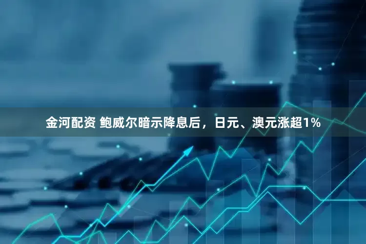 金河配资 鲍威尔暗示降息后，日元、澳元涨超1%