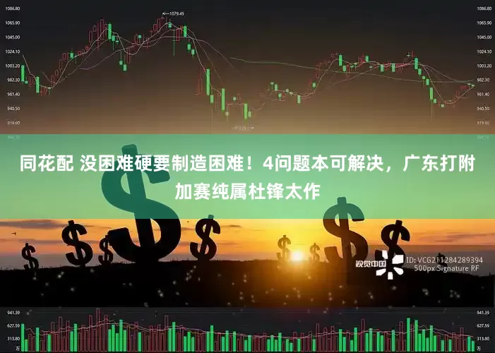 同花配 没困难硬要制造困难！4问题本可解决，广东打附加赛纯属杜锋太作